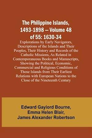 The Philippine Islands, 1493-1898 - Volume 48 of 55 1630-34 Explorations by Early Navigators, Descriptions of the Islands and Their Peoples, Their History and Records of the Catholic Missions, As Related in Contemporaneous Books and Manuscripts, Showing t