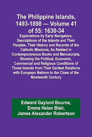 The Philippine Islands, 1493-1898 - Volume 41 of 55 1630-34 Explorations by Early Navigators, Descriptions of the Islands and Their Peoples, Their History and Records of the Catholic Missions, As Related in Contemporaneous Books and Manuscripts, Showing t