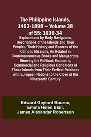 The Philippine Islands, 1493-1898 - Volume 38 of 55 1630-34 Explorations by Early Navigators, Descriptions of the Islands and Their Peoples, Their History and Records of the Catholic Missions, As Related in Contemporaneous Books and Manuscripts, Showing t