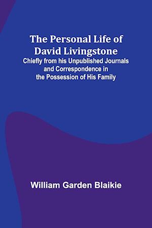 The Personal Life of David Livingstone; Chiefly from his Unpublished Journals and Correspondence in the Possession of His Family