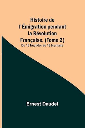 Histoire de l'Émigration pendant la Révolution Française. (Tome 2); Du 18 fructidor au 18 brumaire