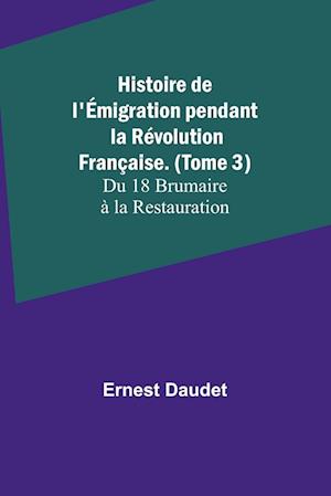 Histoire de l'Émigration pendant la Révolution Française. (Tome 3); Du 18 Brumaire à la Restauration