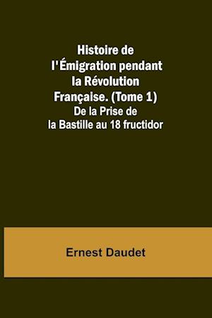 Histoire de l'Émigration pendant la Révolution Française. (Tome 1); De la Prise de la Bastille au 18 fructidor