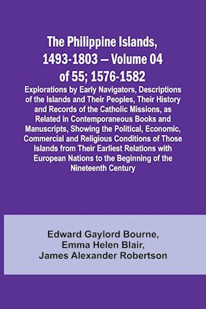 The Philippine Islands, 1493-1803 - Volume 04 of 55; 1576-1582 ;Explorations by Early Navigators, Descriptions of the Islands and Their Peoples, Their History and Records of the Catholic Missions, as Related in Contemporaneous Books and Manuscripts, Showi