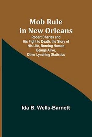 Mob Rule in New Orleans; Robert Charles and His Fight to Death, the Story of His Life, Burning Human Beings Alive, Other Lynching Statistics