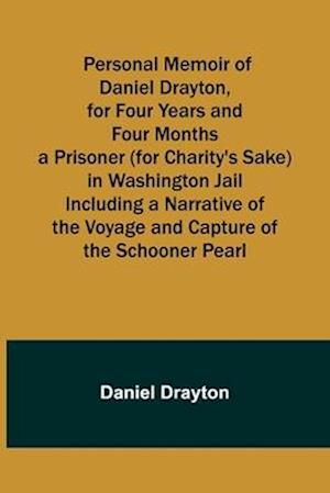 Personal Memoir of Daniel Drayton, for Four Years and Four Months a Prisoner (for Charity's Sake) in Washington Jail Including a Narrative of the Voyage and Capture of the Schooner Pearl