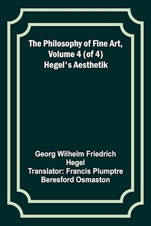 The Philosophy of Fine Art, volume 4 (of 4) ; Hegel's Aesthetik