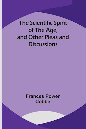 The Scientific Spirit of the Age, and Other Pleas and Discussions