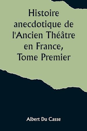 Histoire anecdotique de l'Ancien Théâtre en France, Tome Premier; Théâtre-Français, Opéra, Opéra-Comique, Théâtre-Italien, Vaudeville, Théâtres forains, etc...