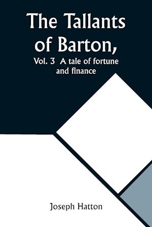 The Tallants of Barton, Vol. 3  A tale of fortune and finance