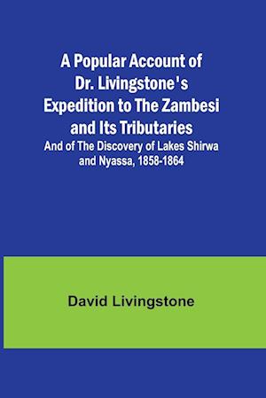 A Popular Account of Dr. Livingstone's Expedition to the Zambesi and Its Tributaries; And of the Discovery of Lakes Shirwa and Nyassa, 1858-1864