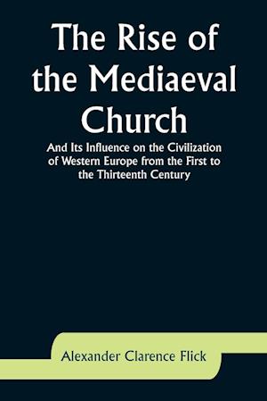 The Rise of the Mediaeval Church; And Its Influence on the Civilization of Western Europe from the First to the Thirteenth Century