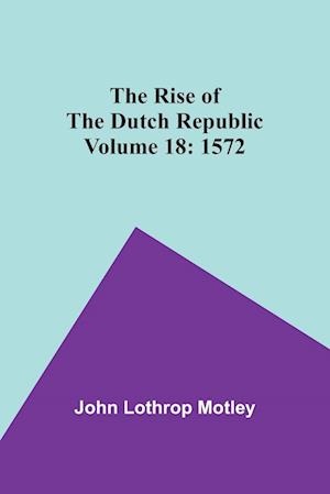 The Rise of the Dutch Republic - Volume 18