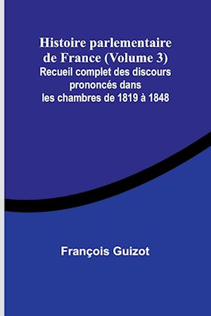 Histoire parlementaire de France (Volume 3); Recueil complet des discours prononcés dans les chambres de 1819 à 1848