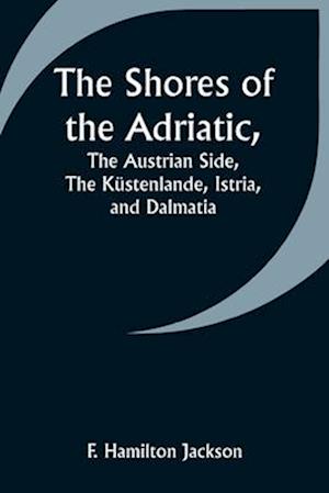 The Shores of the Adriatic,The Austrian Side, The Küstenlande, Istria, and Dalmatia