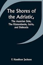 The Shores of the Adriatic,The Austrian Side, The Küstenlande, Istria, and Dalmatia 