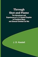Through Shot and Flame The Adventures and Experiences of J. D. Kestell Chaplain to President Steyn and General Christian De Wet