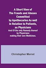 A Short View of the Frauds and Abuses Committed by Apothecaries As well in Relation to Patients, as Physicians