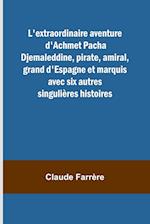 L'extraordinaire aventure d'Achmet Pacha Djemaleddine, pirate, amiral, grand d'Espagne et marquis avec six autres singulières histoires