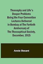 Theosophy and Life's Deeper Problems Being the Four Convention Lectures Delivered in Bombay at the Fortieth Anniversary of the Theosophical Society, D