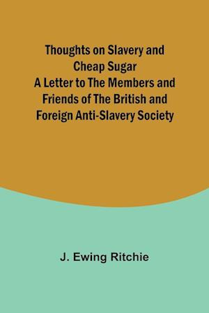 Thoughts on Slavery and Cheap Sugar A Letter to the Members and Friends of the British and Foreign Anti-Slavery Society