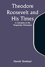 Theodore Roosevelt and His Times: A Chronicle of the Progressive Movement 
