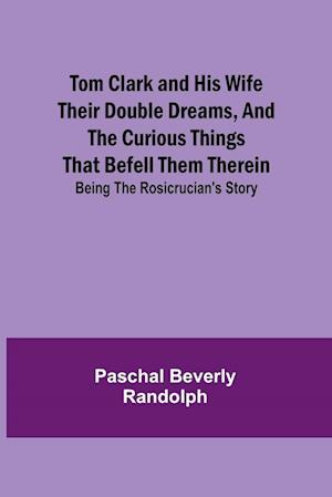 Tom Clark and His Wife Their Double Dreams, And the Curious Things that Befell Them Therein; Being the Rosicrucian's Story