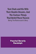 Tom Clark and His Wife Their Double Dreams, And the Curious Things that Befell Them Therein; Being the Rosicrucian's Story