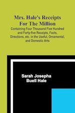 Mrs. Hale's Receipts for the Million; Containing Four Thousand Five Hundred and Forty-five Receipts, Facts, Directions, etc. in the Useful, Ornamental, and Domestic Arts