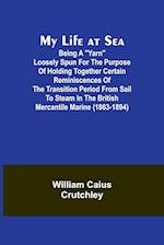 My Life at Sea; Being a "yarn" loosely spun for the purpose of holding together certain reminiscences of the transition period from sail to steam in the British mercantile marine (1863-1894)