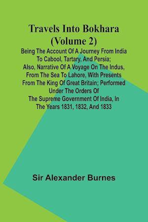 Travels Into Bokhara (Volume 2) Being the Account of A Journey from India to Cabool, Tartary, and Persia; Also, Narrative of a Voyage on the Indus, From the Sea to Lahore, With Presents From the King of Great Britain; Performed Under the Orders of the Sup