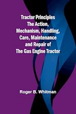 Tractor Principles The Action, Mechanism, Handling, Care, Maintenance and Repair of the Gas Engine Tractor