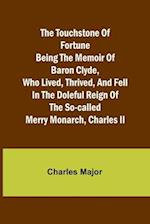 The Touchstone of Fortune Being the Memoir of Baron Clyde, Who Lived, Thrived, and Fell in the Doleful Reign of the So-called Merry Monarch, Charles I