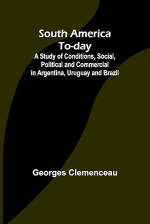 South America To-day ;A Study of Conditions, Social, Political and Commercial in Argentina, Uruguay and Brazil