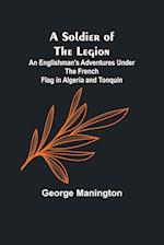 A Soldier of the Legion;An Englishman's Adventures Under the French Flag in Algeria and Tonquin