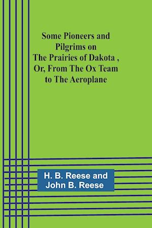 Some Pioneers and Pilgrims on the Prairies of Dakota, Or, From the Ox Team to the Aeroplane