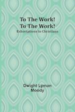 To The Work! To The Work! Exhortations to Christians