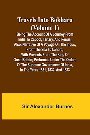 Travels Into Bokhara (Volume 1) Being the Account of A Journey from India to Cabool, Tartary, and Persia; Also, Narrative of a Voyage on the Indus, From the Sea to Lahore, With Presents From the King of Great Britain; Performed Under the Orders of the Sup