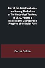 Tour of the American Lakes, and Among the Indians of the North-West Territory, in 1830, Volume 1 Disclosing the Character and Prospects of the Indian Race