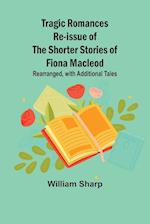 Tragic Romances Re-issue of the Shorter Stories of Fiona Macleod; Rearranged, with Additional Tales