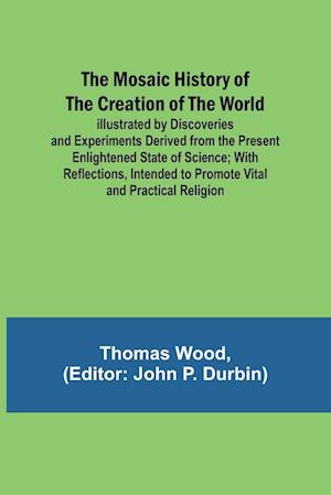 The Mosaic History of the Creation of the World; Illustrated by Discoveries and Experiments Derived from the Present Enlightened State of Science; With Reflections, Intended to Promote Vital and Practical Religion