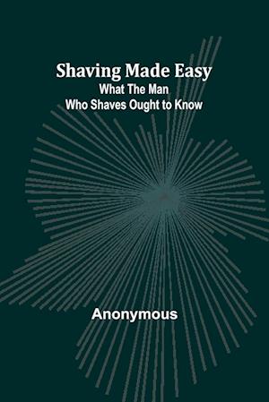 Shaving Made Easy: What the Man Who Shaves Ought to Know