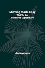 Shaving Made Easy: What the Man Who Shaves Ought to Know 
