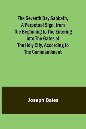 The Seventh Day Sabbath, a Perpetual Sign, from the Beginning to the Entering into the Gates of the Holy City, According to the Commandment