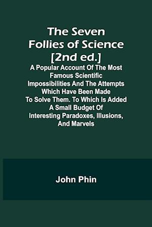 The Seven Follies of Science [2nd ed.];A popular account of the most famous scientific impossibilities and the attempts which have been made to solve them. To which is added a small budget of interesting paradoxes, illusions, and marvels