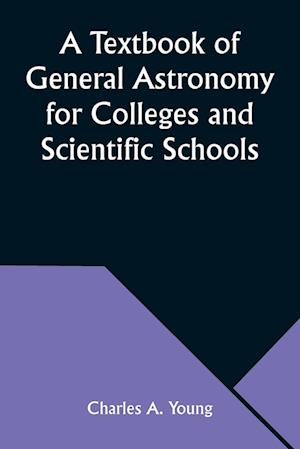 A Textbook of General Astronomy for Colleges and Scientific Schools