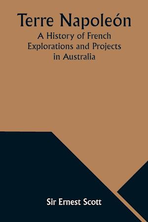 Terre Napoleón; A History of French Explorations and Projects in Australia