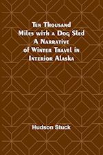 Ten Thousand Miles with a Dog Sled A Narrative of Winter Travel in Interior Alaska 