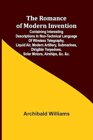 The Romance of Modern Invention; Containing Interesting Descriptions in Non-technical Language of Wireless Telegraphy, Liquid Air, Modern Artillery, Submarines, Dirigible Torpedoes, Solar Motors, Airships, &c. &c.