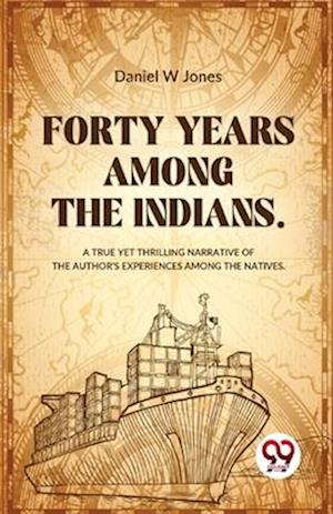 Forty Years Among The Indians A True Yet Thrilling Narrative Of The Author's Experiences Among The Natives